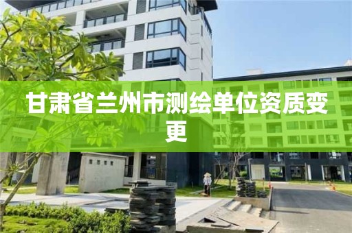 甘肃省兰州市测绘单位资质变更