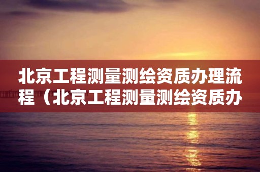 北京工程测量测绘资质办理流程（北京工程测量测绘资质办理流程）