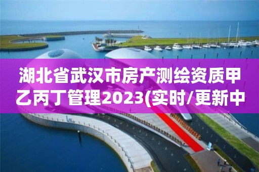 湖北省武汉市房产测绘资质甲乙丙丁管理2023(实时/更新中)