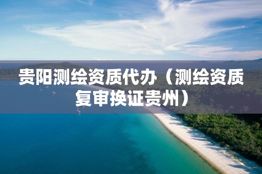 贵阳测绘资质代办（测绘资质复审换证贵州）