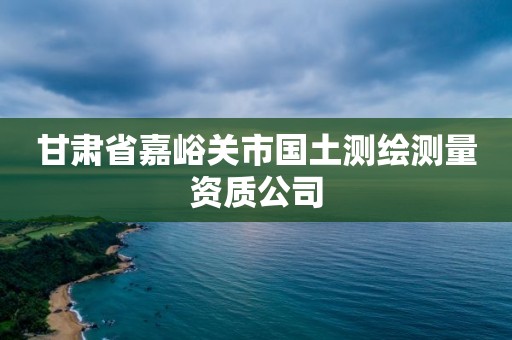 甘肃省嘉峪关市国土测绘测量资质公司