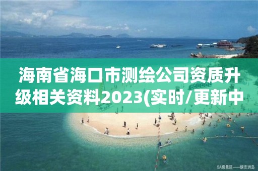 海南省海口市测绘公司资质升级相关资料2023(实时/更新中)