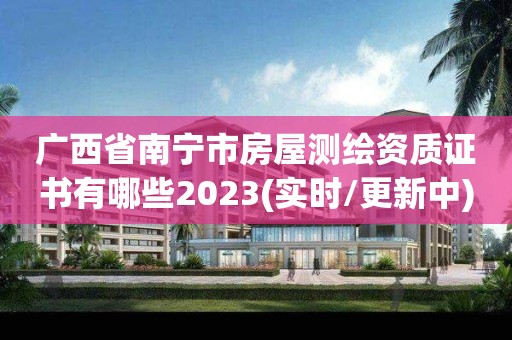 广西省南宁市房屋测绘资质证书有哪些2023(实时/更新中)