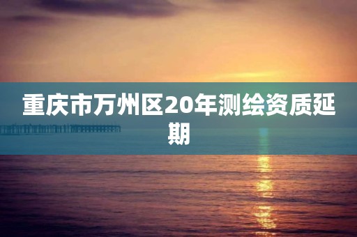 重庆市万州区20年测绘资质延期