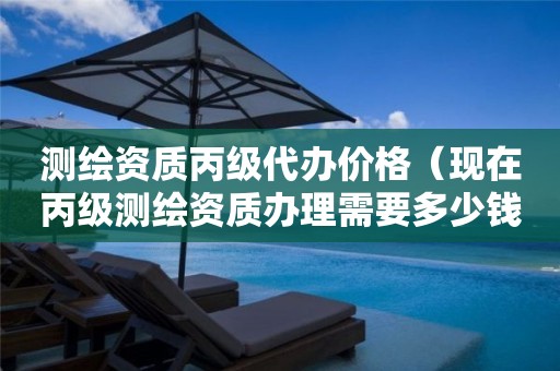 测绘资质丙级代办价格（现在丙级测绘资质办理需要多少钱）