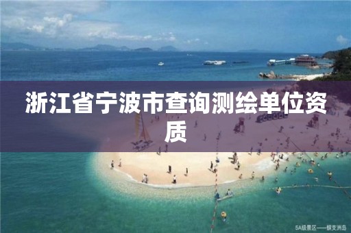 浙江省宁波市查询测绘单位资质