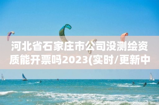 河北省石家庄市公司没测绘资质能开票吗2023(实时/更新中)