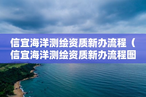 信宜海洋测绘资质新办流程（信宜海洋测绘资质新办流程图）