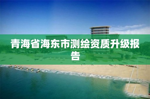 青海省海东市测绘资质升级报告