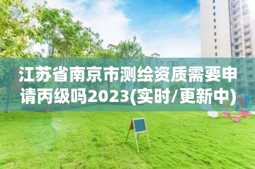 江苏省南京市测绘资质需要申请丙级吗2023(实时/更新中)