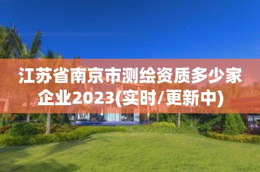 江苏省南京市测绘资质多少家企业2023(实时/更新中)