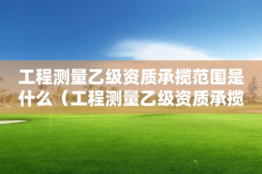 工程测量乙级资质承揽范围是什么（工程测量乙级资质承揽范围是什么意思）