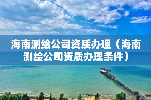 海南测绘公司资质办理（海南测绘公司资质办理条件）