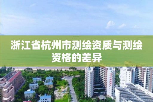 浙江省杭州市测绘资质与测绘资格的差异