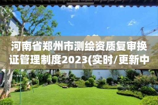 河南省郑州市测绘资质复审换证管理制度2023(实时/更新中)