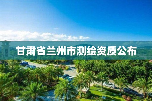 甘肃省兰州市测绘资质公布