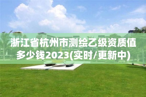 浙江省杭州市测绘乙级资质值多少钱2023(实时/更新中)