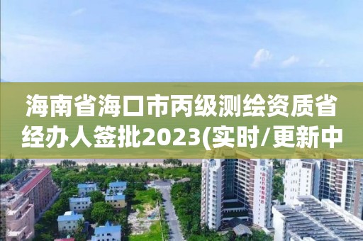 海南省海口市丙级测绘资质省经办人签批2023(实时/更新中)