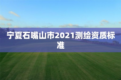 宁夏石嘴山市2021测绘资质标准