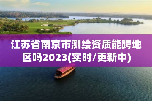 江苏省南京市测绘资质能跨地区吗2023(实时/更新中)