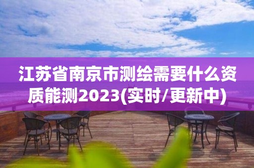 江苏省南京市测绘需要什么资质能测2023(实时/更新中)