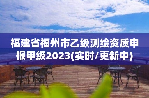 福建省福州市乙级测绘资质申报甲级2023(实时/更新中)