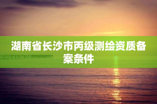 湖南省长沙市丙级测绘资质备案条件