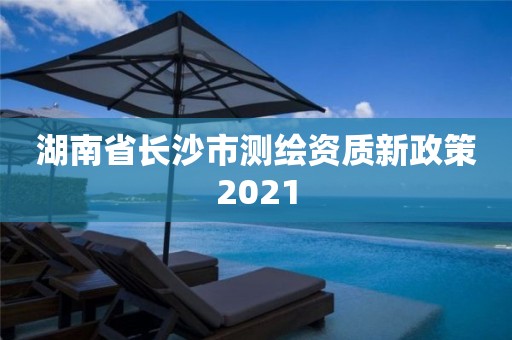 湖南省长沙市测绘资质新政策2021