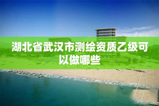 湖北省武汉市测绘资质乙级可以做哪些