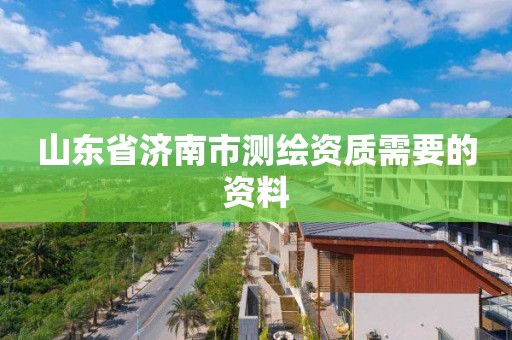 山东省济南市测绘资质需要的资料