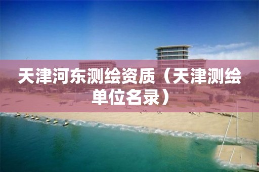 天津河东测绘资质（天津测绘单位名录）