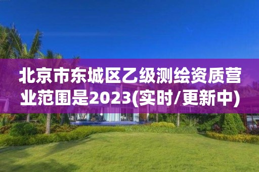 北京市东城区乙级测绘资质营业范围是2023(实时/更新中)