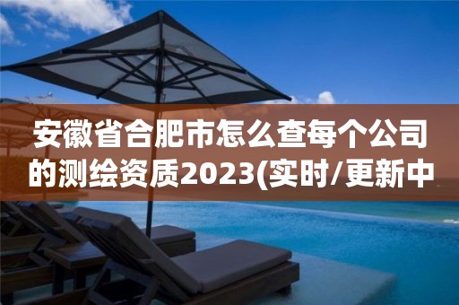 安徽省合肥市怎么查每个公司的测绘资质2023(实时/更新中)