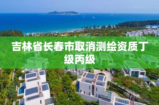 吉林省长春市取消测绘资质丁级丙级