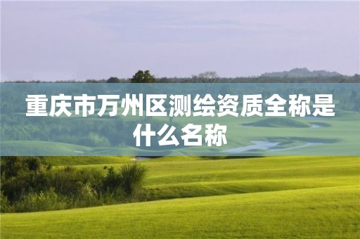 重庆市万州区测绘资质全称是什么名称