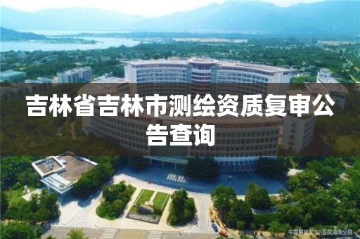 吉林省吉林市测绘资质复审公告查询