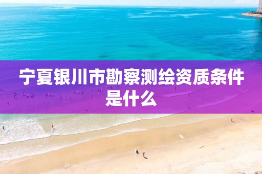 宁夏银川市勘察测绘资质条件是什么