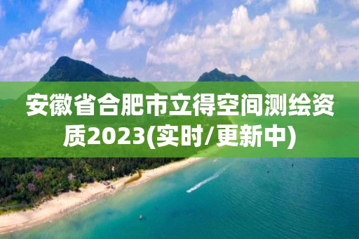 安徽省合肥市立得空间测绘资质2023(实时/更新中)