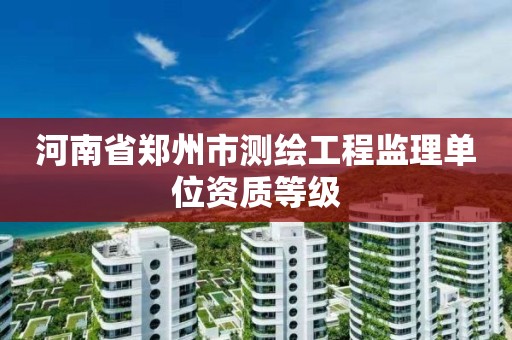 河南省郑州市测绘工程监理单位资质等级