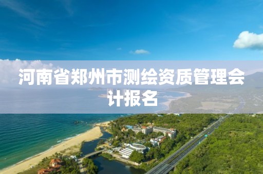 河南省郑州市测绘资质管理会计报名