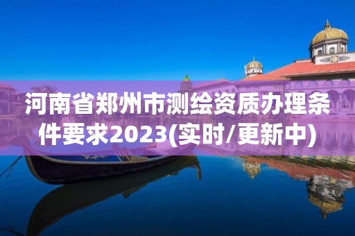 河南省郑州市测绘资质办理条件要求2023(实时/更新中)