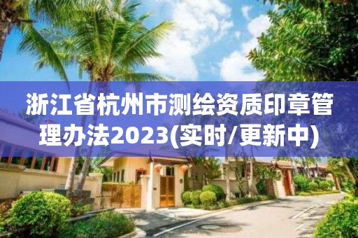 浙江省杭州市测绘资质印章管理办法2023(实时/更新中)