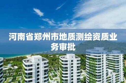 河南省郑州市地质测绘资质业务审批