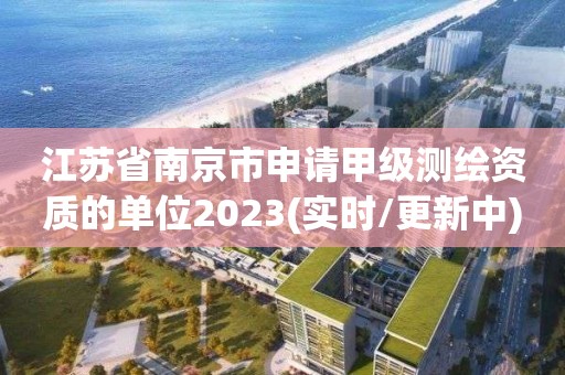 江苏省南京市申请甲级测绘资质的单位2023(实时/更新中)