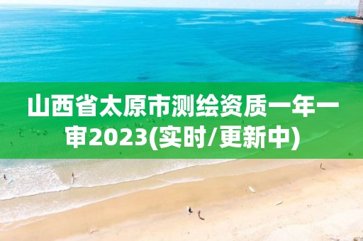 山西省太原市测绘资质一年一审2023(实时/更新中)