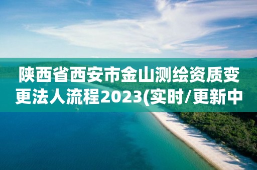 陕西省西安市金山测绘资质变更法人流程2023(实时/更新中)