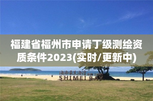 福建省福州市申请丁级测绘资质条件2023(实时/更新中)