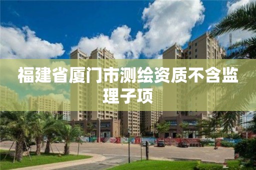 福建省厦门市测绘资质不含监理子项