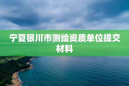 宁夏银川市测绘资质单位提交材料