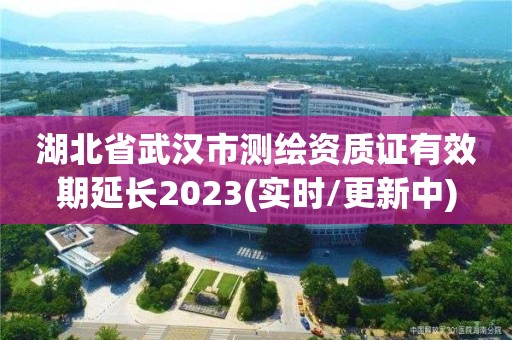 湖北省武汉市测绘资质证有效期延长2023(实时/更新中)